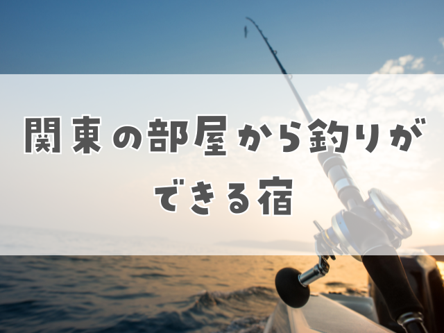 部屋から釣りができる宿｜関東
