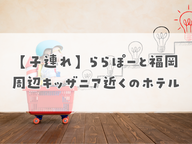 【子連れ】ららぽーと福岡周辺キッザニア近くのホテル