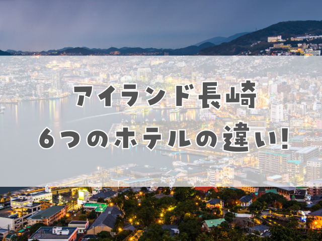 アイランド長崎6つのホテルの違い!失敗しない選び方